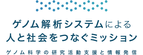 ゲノム解析システムによる人と社会をつなぐミッション ゲノム科学の研究活動支援と情報発信