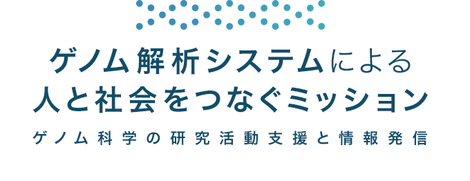 ゲノム解析システムによる人と社会をつなぐミッション ゲノム科学の研究活動支援と情報発信